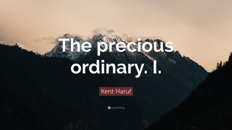 Kent Haruf Quote: “The precious ordinary. I.”