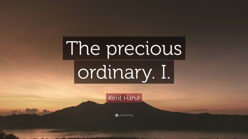 Kent Haruf Quote: “The precious ordinary. I.”