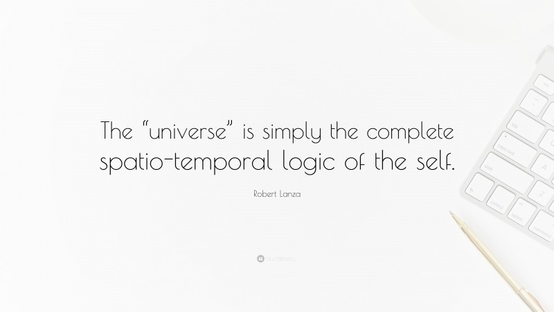 Robert Lanza Quote: “The “universe” is simply the complete spatio-temporal logic of the self.”