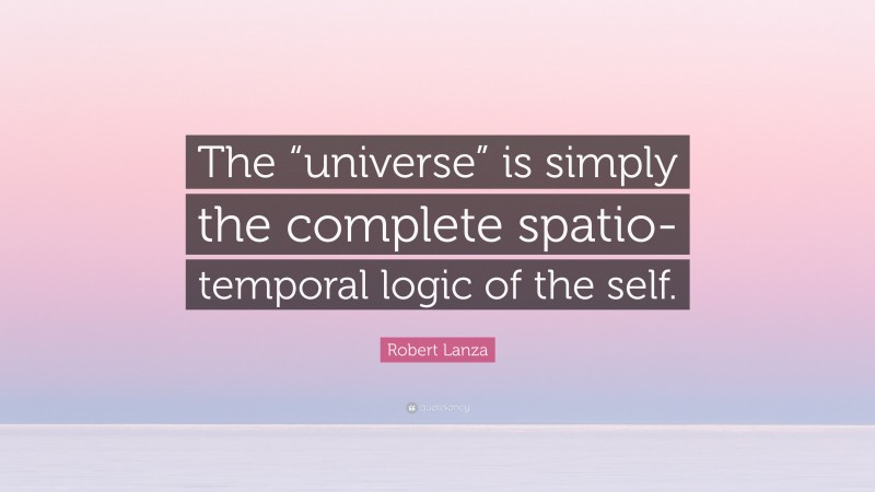 Robert Lanza Quote: “The “universe” is simply the complete spatio-temporal logic of the self.”