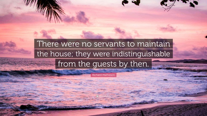 Richard Matheson Quote: “There were no servants to maintain the house; they were indistinguishable from the guests by then.”