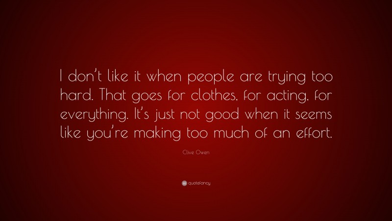 Clive Owen Quote: “I don’t like it when people are trying too hard. That goes for clothes, for acting, for everything. It’s just not good when it seems like you’re making too much of an effort.”