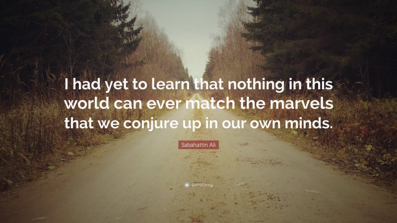 Sabahattin Ali Quote: “I had yet to learn that nothing in this world can ever match the marvels that we conjure up in our own minds.”