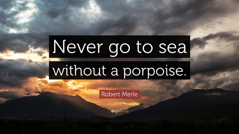 Robert Merle Quote: “Never go to sea without a porpoise.”