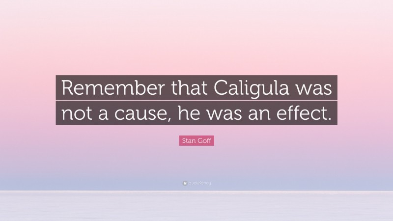 Stan Goff Quote: “Remember that Caligula was not a cause, he was an effect.”