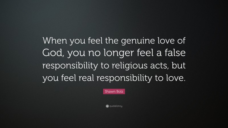 Shawn Bolz Quote: “When you feel the genuine love of God, you no longer feel a false responsibility to religious acts, but you feel real responsibility to love.”