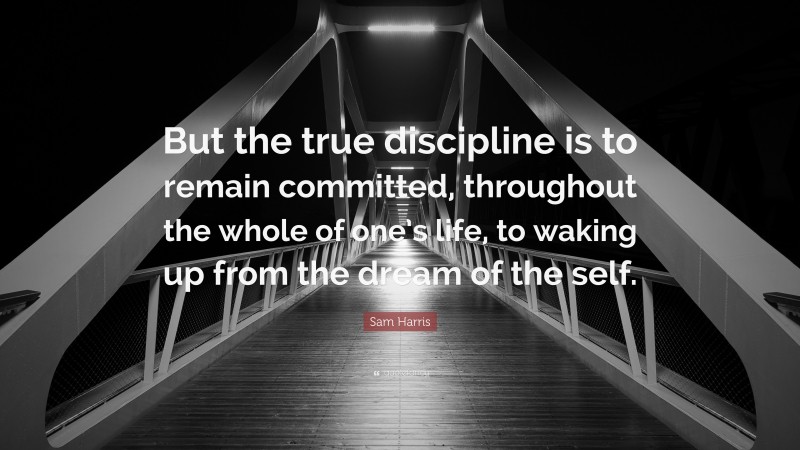Sam Harris Quote: “But the true discipline is to remain committed, throughout the whole of one’s life, to waking up from the dream of the self.”