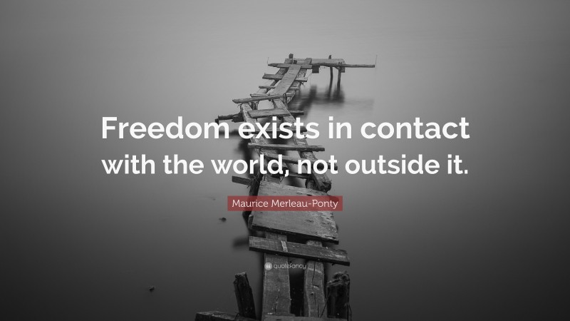 Maurice Merleau-Ponty Quote: “Freedom exists in contact with the world, not outside it.”