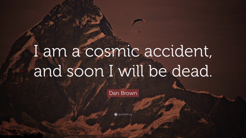 Dan Brown Quote: “I am a cosmic accident, and soon I will be dead.”