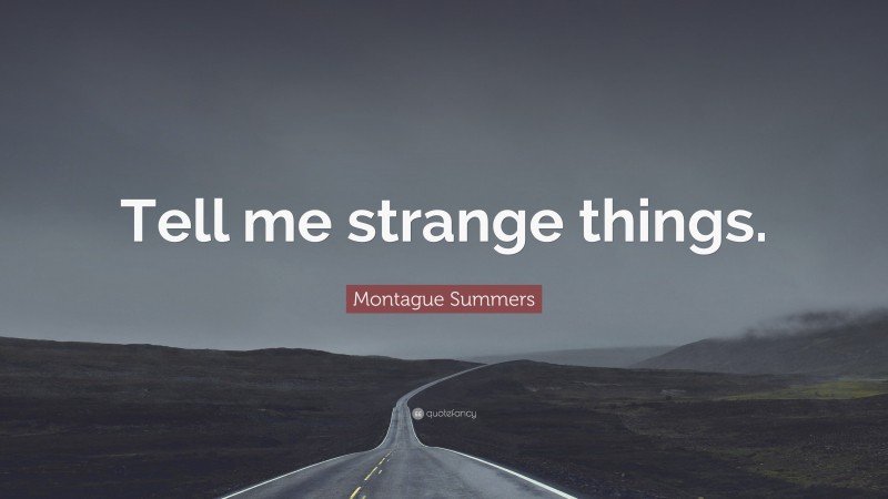 Montague Summers Quote: “Tell me strange things.”