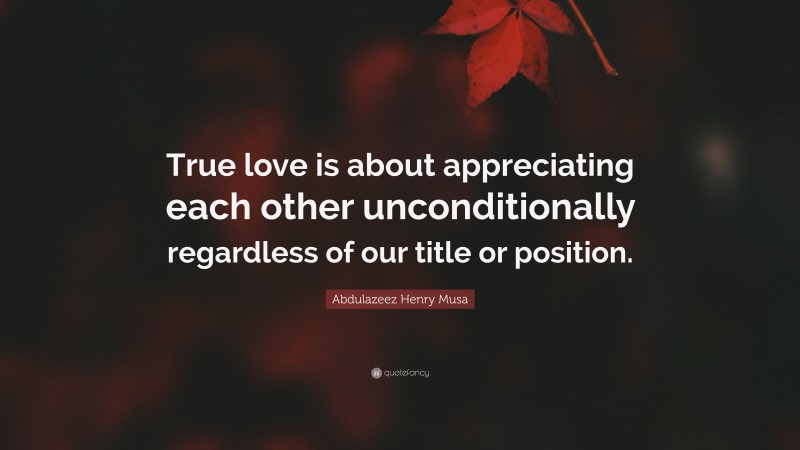 Abdulazeez Henry Musa Quote: “True love is about appreciating each other unconditionally regardless of our title or position.”
