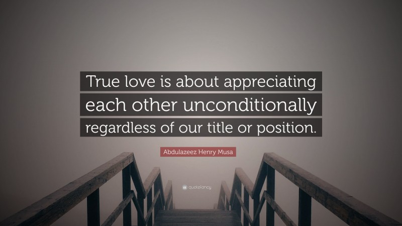 Abdulazeez Henry Musa Quote: “True love is about appreciating each other unconditionally regardless of our title or position.”