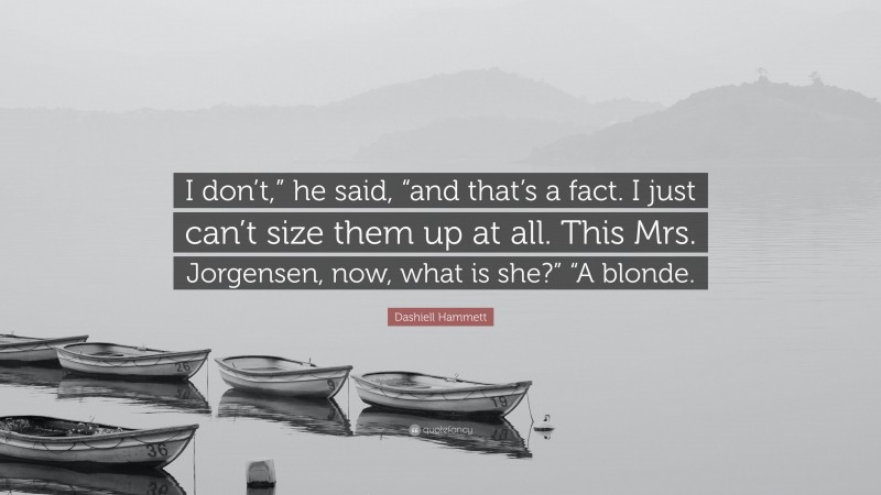 Dashiell Hammett Quote: “I don’t,” he said, “and that’s a fact. I just can’t size them up at all. This Mrs. Jorgensen, now, what is she?” “A blonde.”