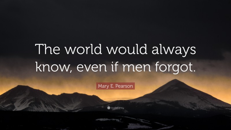 Mary E. Pearson Quote: “The world would always know, even if men forgot.”