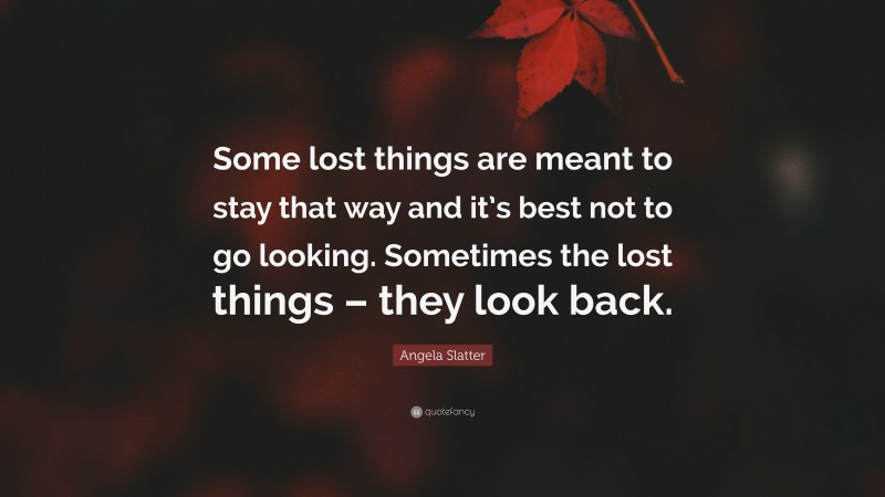 Angela Slatter Quote: “Some lost things are meant to stay that way and it’s best not to go looking. Sometimes the lost things – they look back.”