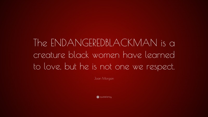 Joan Morgan Quote: “The ENDANGEREDBLACKMAN is a creature black women have learned to love, but he is not one we respect.”