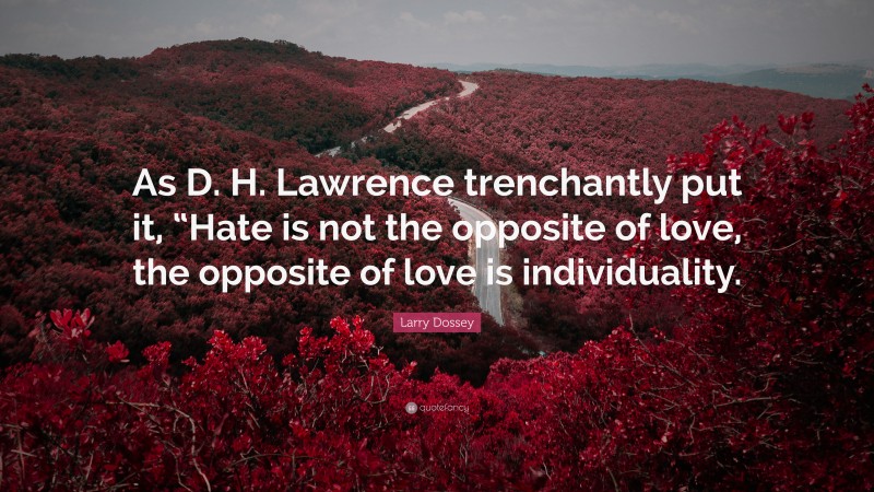 Larry Dossey Quote: “As D. H. Lawrence trenchantly put it, “Hate is not the opposite of love, the opposite of love is individuality.”
