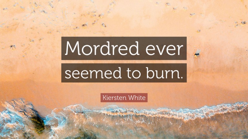 Kiersten White Quote: “Mordred ever seemed to burn.”