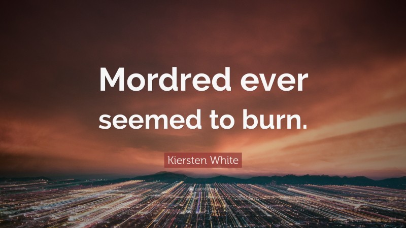 Kiersten White Quote: “Mordred ever seemed to burn.”