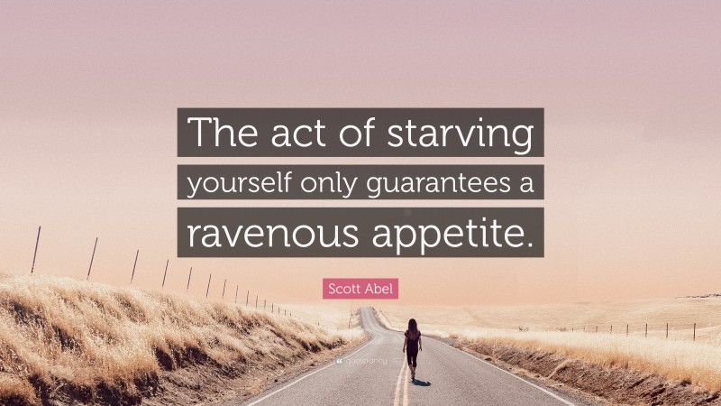 Scott Abel Quote: “The act of starving yourself only guarantees a ravenous appetite.”