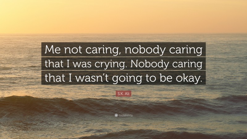 S.K. Ali Quote: “Me not caring, nobody caring that I was crying. Nobody caring that I wasn’t going to be okay.”