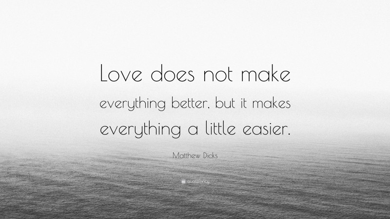Matthew Dicks Quote: “Love does not make everything better, but it makes everything a little easier.”