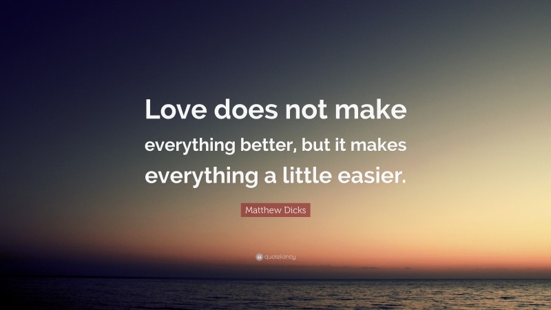 Matthew Dicks Quote: “Love does not make everything better, but it makes everything a little easier.”