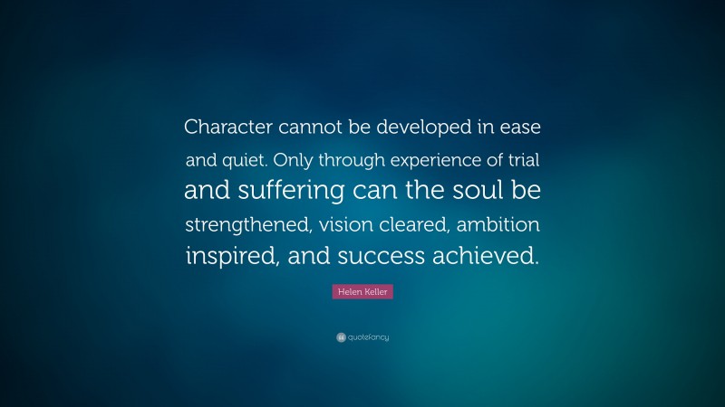 Helen Keller Quote: “Character cannot be developed in ease and quiet. Only through experience of trial and suffering can the soul be strengthened, vision cleared, ambition inspired, and success achieved.”