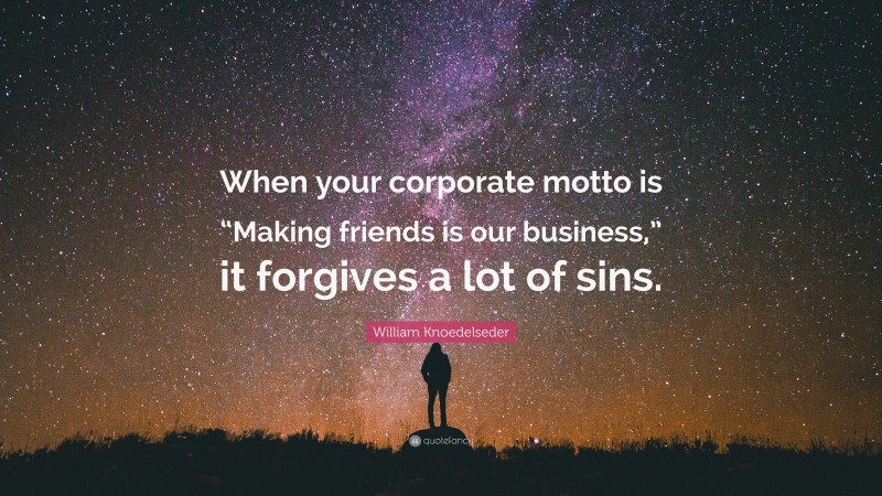 William Knoedelseder Quote: “When your corporate motto is “Making friends is our business,” it forgives a lot of sins.”