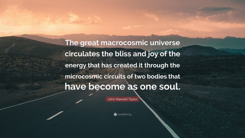 John Maxwell Taylor Quote: “The great macrocosmic universe circulates the bliss and joy of the energy that has created it through the microcosmic circuits of two bodies that have become as one soul.”