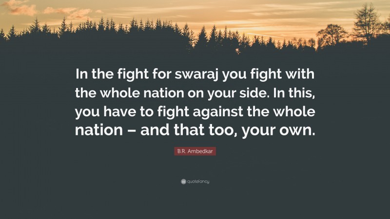 B.R. Ambedkar Quote: “In the fight for swaraj you fight with the whole nation on your side. In this, you have to fight against the whole nation – and that too, your own.”