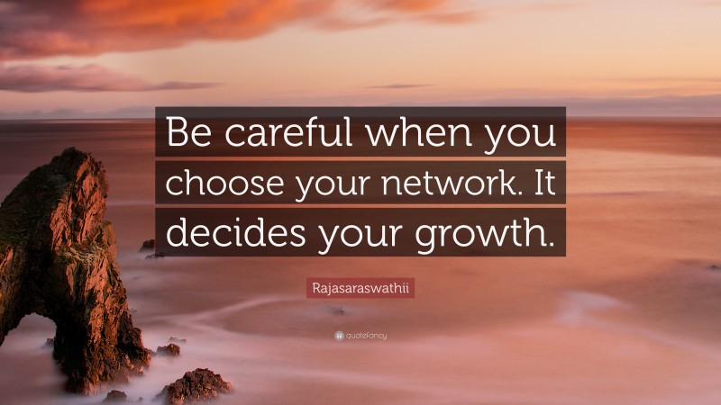 Rajasaraswathii Quote: “Be careful when you choose your network. It decides your growth.”