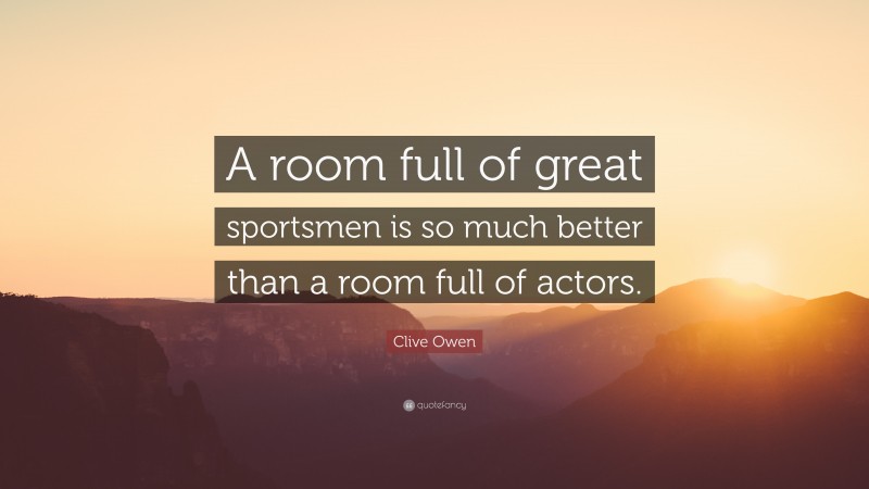 Clive Owen Quote: “A room full of great sportsmen is so much better than a room full of actors.”