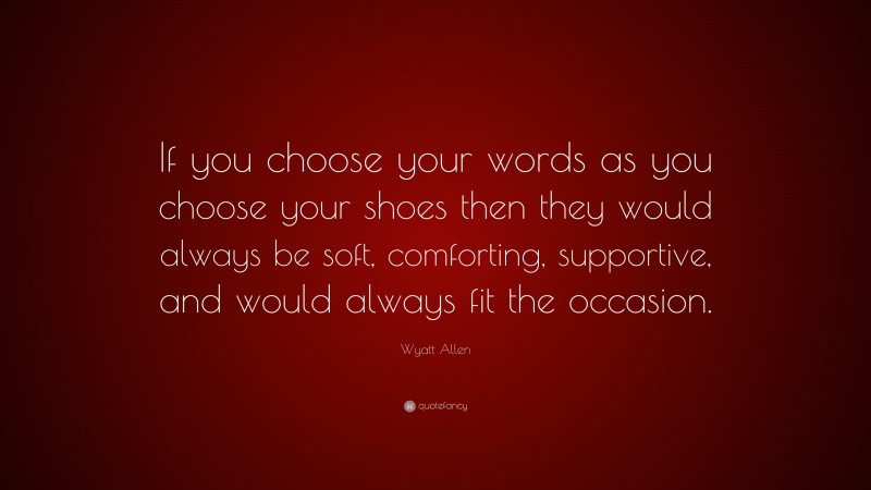 Wyatt Allen Quote: “If you choose your words as you choose your shoes then they would always be soft, comforting, supportive, and would always fit the occasion.”