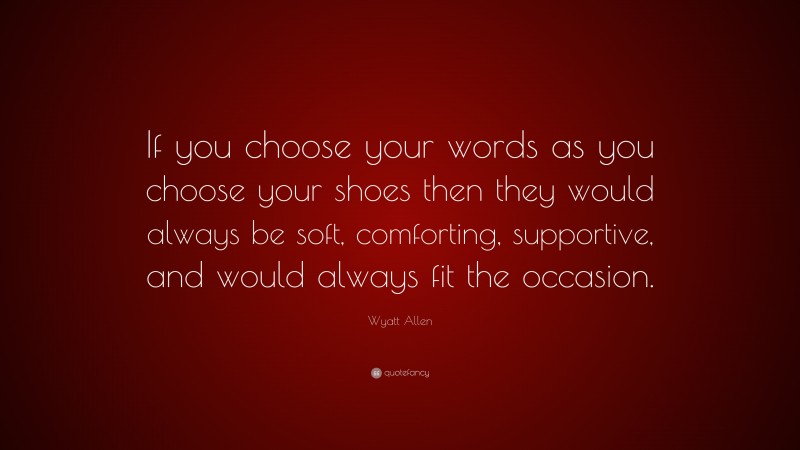 Wyatt Allen Quote: “If you choose your words as you choose your shoes then they would always be soft, comforting, supportive, and would always fit the occasion.”