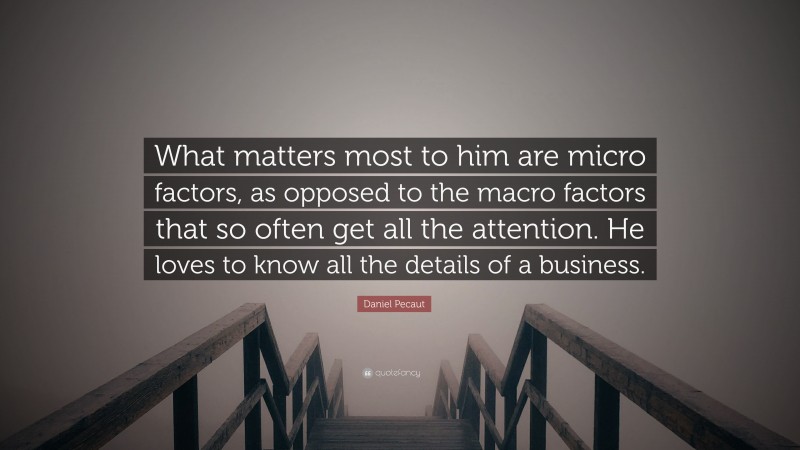Daniel Pecaut Quote: “What matters most to him are micro factors, as opposed to the macro factors that so often get all the attention. He loves to know all the details of a business.”