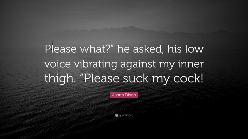 Austin Dixon Quote: “Please what?” he asked, his low voice vibrating against my inner thigh. “Please suck my cock!”