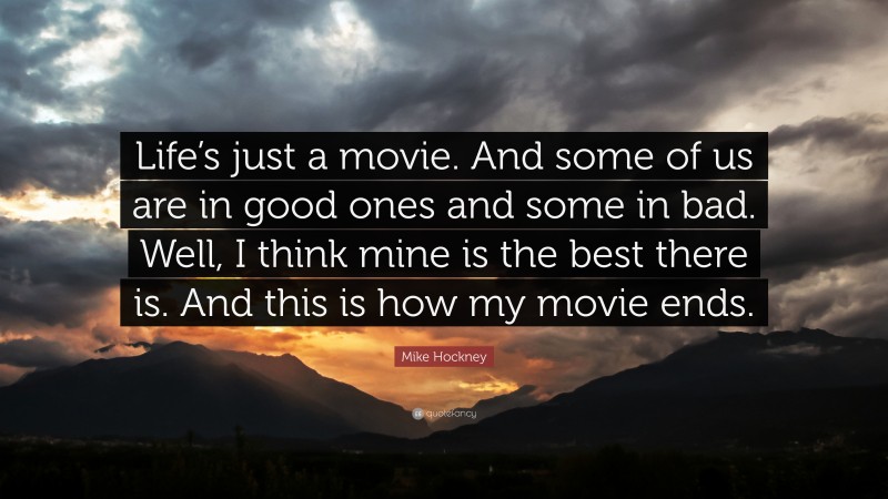Mike Hockney Quote: “Life’s just a movie. And some of us are in good ones and some in bad. Well, I think mine is the best there is. And this is how my movie ends.”