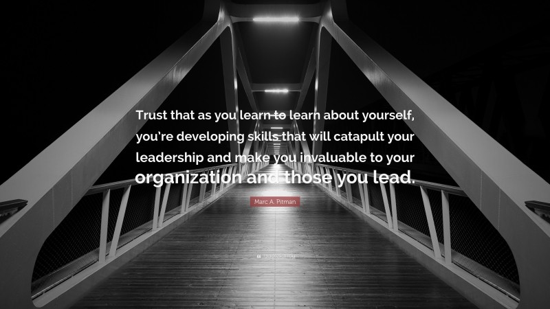 Marc A. Pitman Quote: “Trust that as you learn to learn about yourself, you’re developing skills that will catapult your leadership and make you invaluable to your organization and those you lead.”
