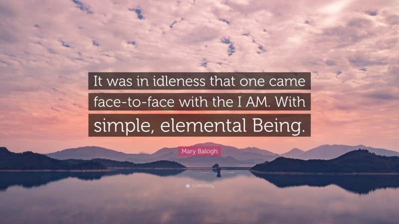 Mary Balogh Quote: “It was in idleness that one came face-to-face with the I AM. With simple, elemental Being.”