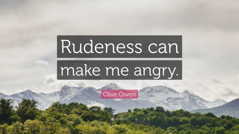 Clive Owen Quote: “Rudeness can make me angry.”