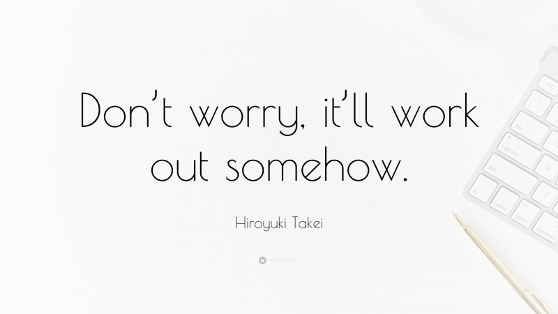 Hiroyuki Takei Quote: “Don’t worry, it’ll work out somehow.”