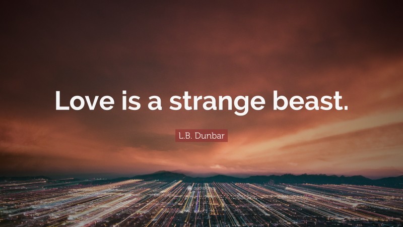 L.B. Dunbar Quote: “Love is a strange beast.”