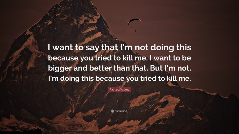 Richard Kadrey Quote: “I want to say that I’m not doing this because you tried to kill me. I want to be bigger and better than that. But I’m not. I’m doing this because you tried to kill me.”