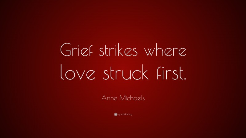 Anne Michaels Quote: “Grief strikes where love struck first.”