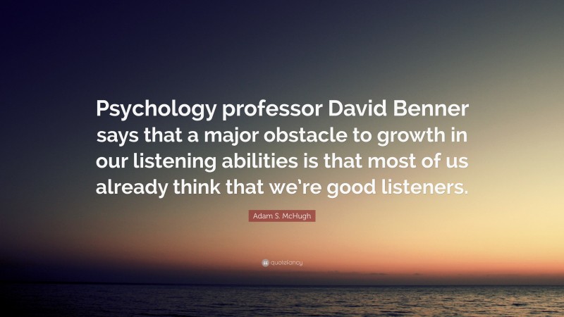 Adam S. McHugh Quote: “Psychology professor David Benner says that a major obstacle to growth in our listening abilities is that most of us already think that we’re good listeners.”