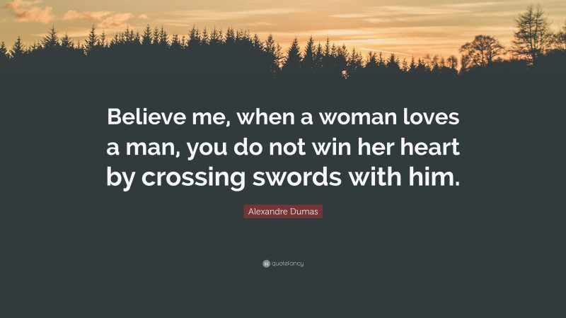 Alexandre Dumas Quote: “Believe me, when a woman loves a man, you do not win her heart by crossing swords with him.”