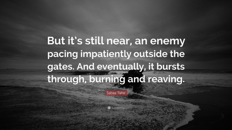 Sabaa Tahir Quote: “But it’s still near, an enemy pacing impatiently outside the gates. And eventually, it bursts through, burning and reaving.”