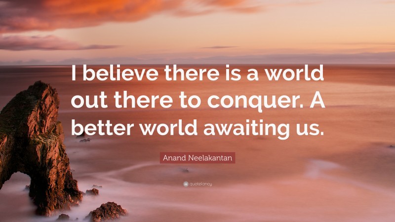 Anand Neelakantan Quote: “I believe there is a world out there to conquer. A better world awaiting us.”