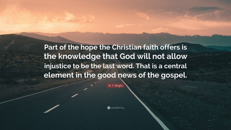 N. T. Wright Quote: “Part of the hope the Christian faith offers is the knowledge that God will not allow injustice to be the last word. That is a central element in the good news of the gospel.”